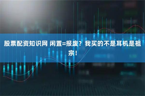 股票配资知识网 闲置=报废？我买的不是耳机是祖宗！