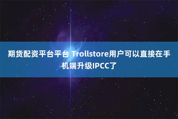 期货配资平台平台 Trollstore用户可以直接在手机端升级IPCC了