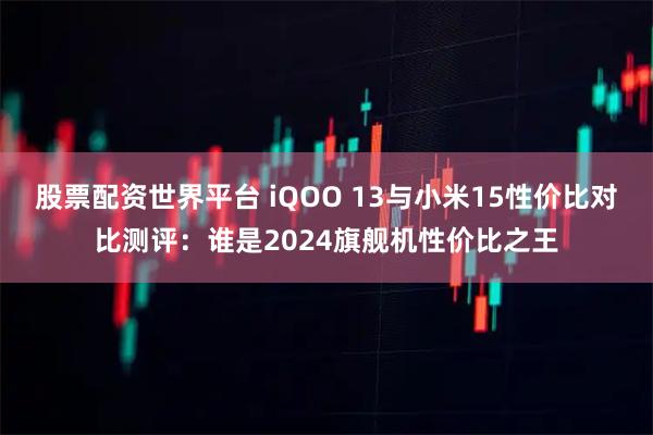 股票配资世界平台 iQOO 13与小米15性价比对比测评：谁是2024旗舰机性价比之王