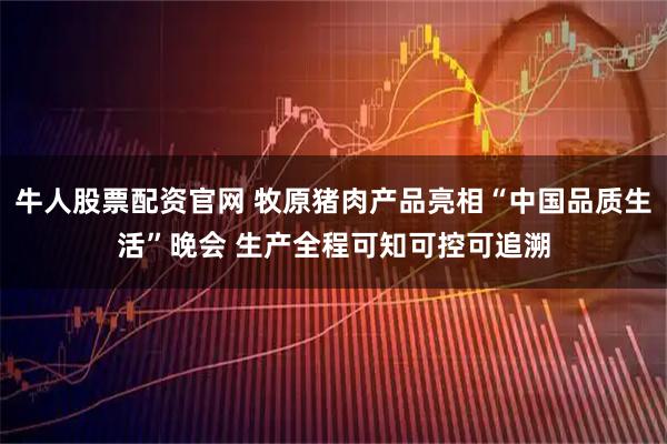 牛人股票配资官网 牧原猪肉产品亮相“中国品质生活”晚会 生产全程可知可控可追溯