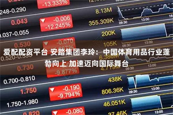 爱配配资平台 安踏集团李玲：中国体育用品行业蓬勃向上 加速迈向国际舞台