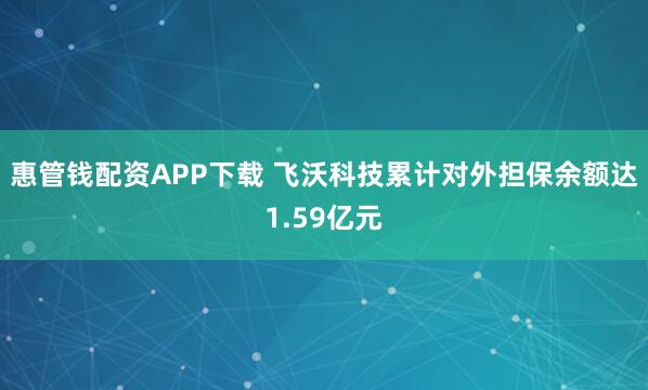 惠管钱配资APP下载 飞沃科技累计对外担保余额达1.59亿元
