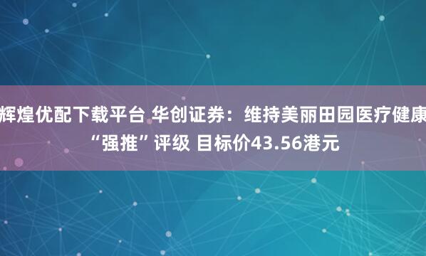 辉煌优配下载平台 华创证券：维持美丽田园医疗健康“强推”评级 目标价43.56港元