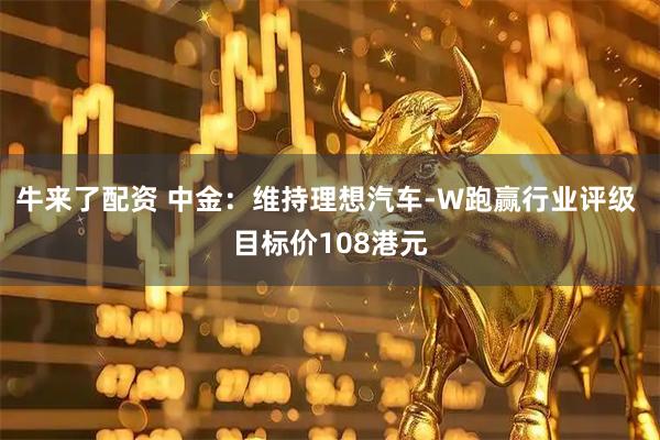 牛来了配资 中金：维持理想汽车-W跑赢行业评级 目标价108港元