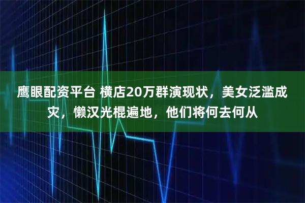 鹰眼配资平台 横店20万群演现状，美女泛滥成灾，懒汉光棍遍地，他们将何去何从