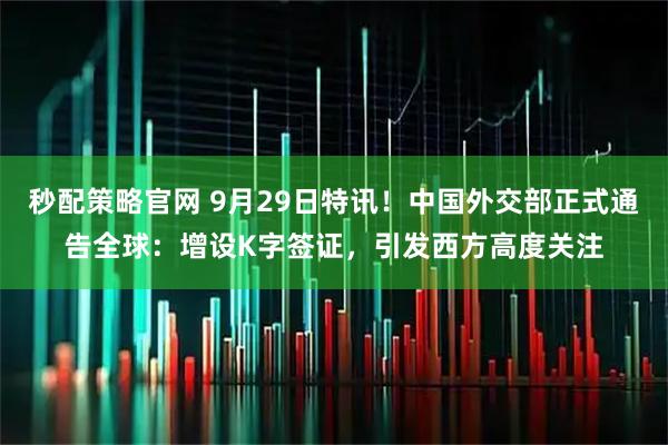 秒配策略官网 9月29日特讯！中国外交部正式通告全球：增设K字签证，引发西方高度关注