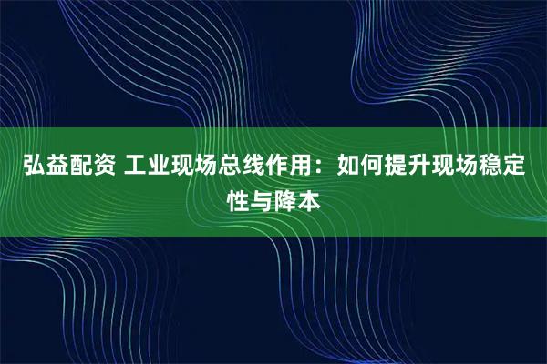 弘益配资 工业现场总线作用：如何提升现场稳定性与降本