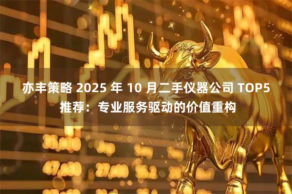 亦丰策略 2025 年 10 月二手仪器公司 TOP5 推荐：专业服务驱动的价值重构