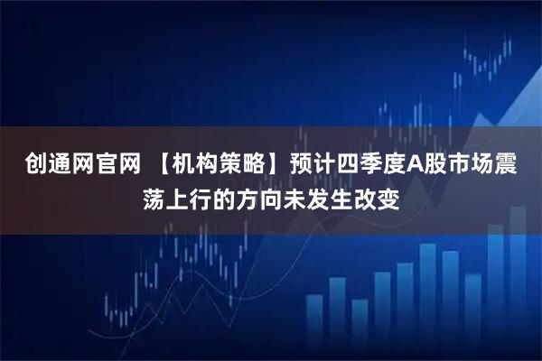 创通网官网 【机构策略】预计四季度A股市场震荡上行的方向未发生改变