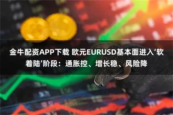 金牛配资APP下载 欧元EURUSD基本面进入‘软着陆’阶段:通胀控、增长稳、风险降