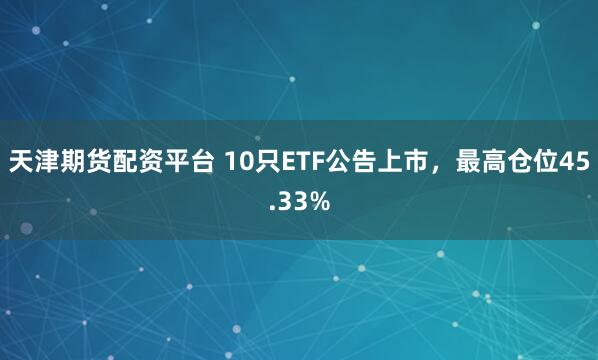 天津期货配资平台 10只ETF公告上市，最高仓位45.33%