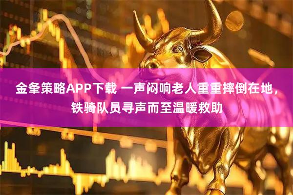金夆策略APP下载 一声闷响老人重重摔倒在地，铁骑队员寻声而至温暖救助