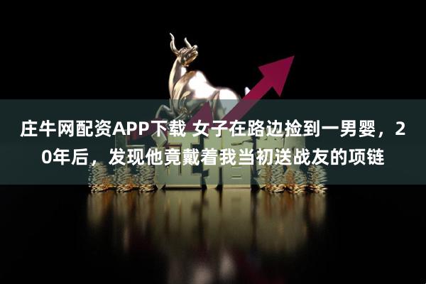 庄牛网配资APP下载 女子在路边捡到一男婴，20年后，发现他竟戴着我当初送战友的项链