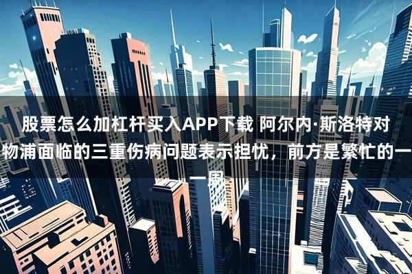股票怎么加杠杆买入APP下载 阿尔内·斯洛特对利物浦面临的三重伤病问题表示担忧，前方是繁忙的一周
