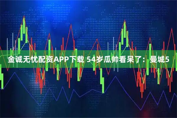 金诚无忧配资APP下载 54岁瓜帅看呆了：曼城5