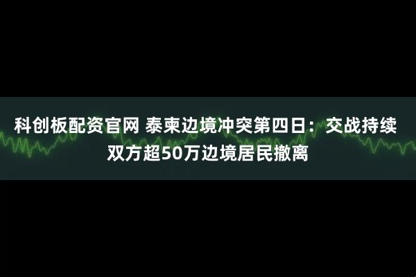 科创板配资官网 泰柬边境冲突第四日：交战持续 双方超50万边境居民撤离