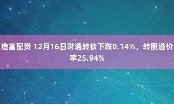 造富配资 12月16日财通转债下跌0.14%，转股溢价率25.94%