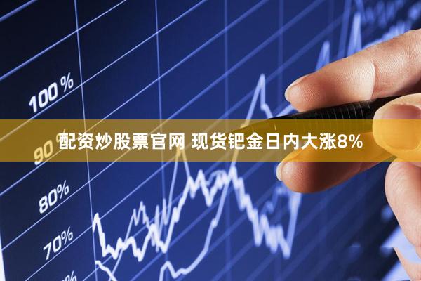 配资炒股票官网 现货钯金日内大涨8%