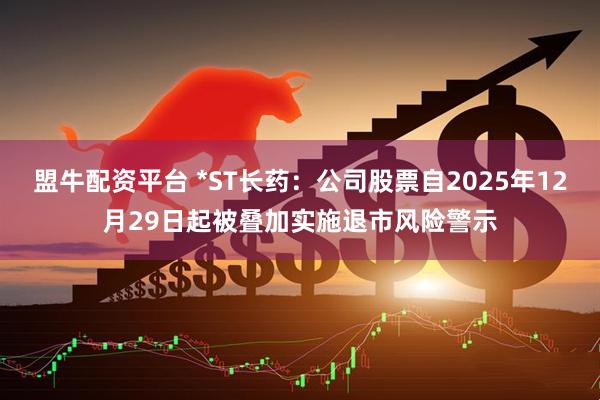 盟牛配资平台 *ST长药:公司股票自2025年12月29日起被叠加实施退市风险警示