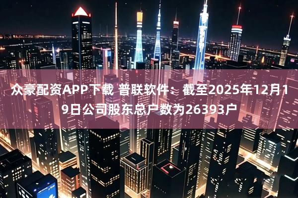 众豪配资APP下载 普联软件：截至2025年12月19日公司股东总户数为26393户