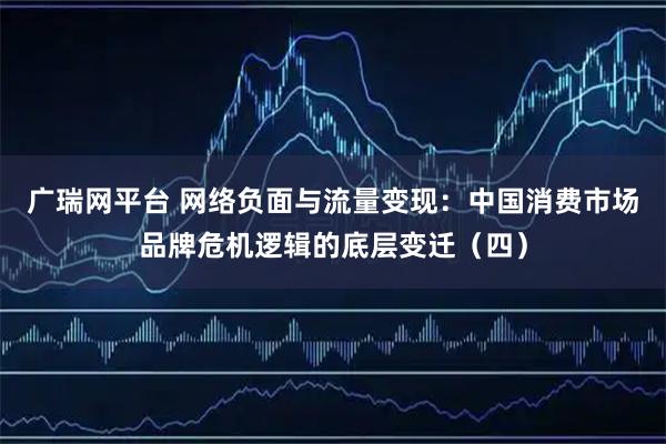 广瑞网平台 网络负面与流量变现：中国消费市场品牌危机逻辑的底层变迁（四）