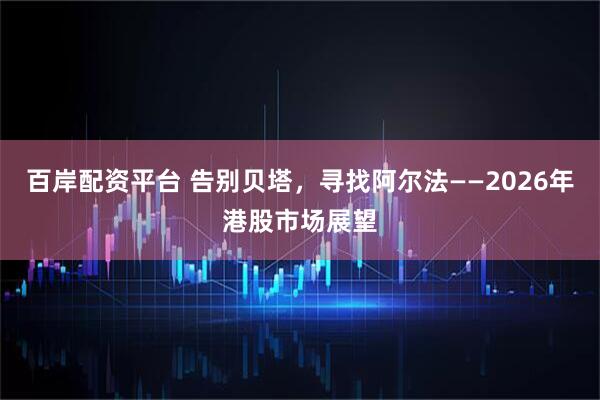 百岸配资平台 告别贝塔，寻找阿尔法——2026年港股市场展望