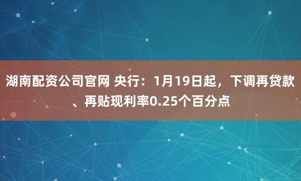 湖南配资公司官网 央行：1月19日起，下调再贷款、再贴现利率0.25个百分点