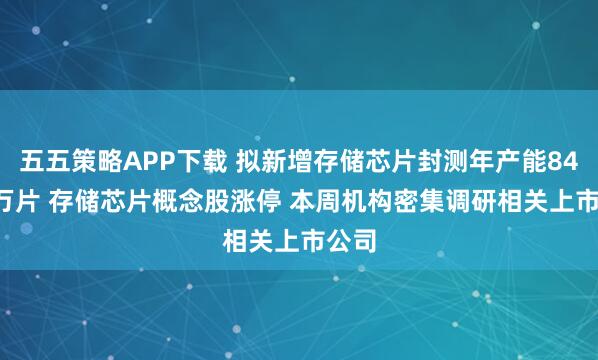 五五策略APP下载 拟新增存储芯片封测年产能84.96万片 存储芯片概念股涨停 本周机构密集调研相关上市公司