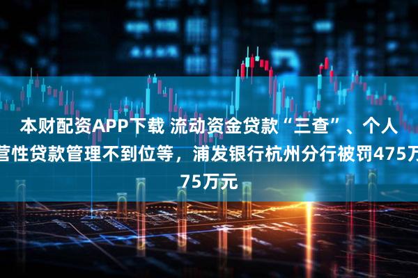 本财配资APP下载 流动资金贷款“三查”、个人经营性贷款管理不到位等，浦发银行杭州分行被罚475万元