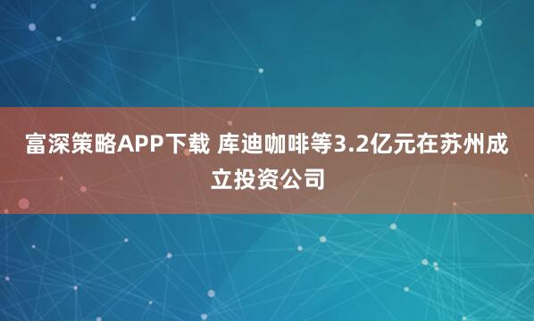 富深策略APP下载 库迪咖啡等3.2亿元在苏州成立投资公司