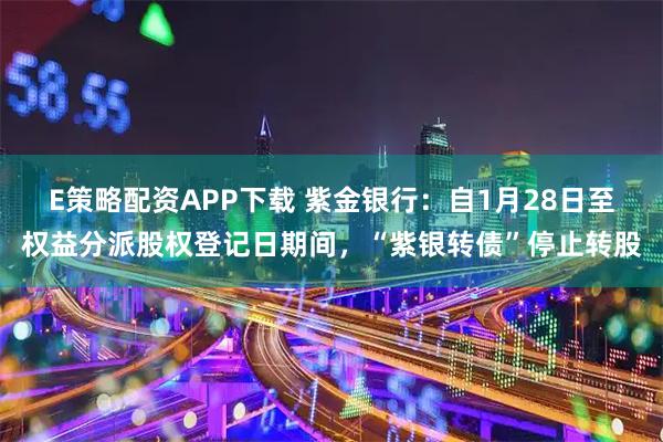 E策略配资APP下载 紫金银行：自1月28日至权益分派股权登记日期间，“紫银转债”停止转股