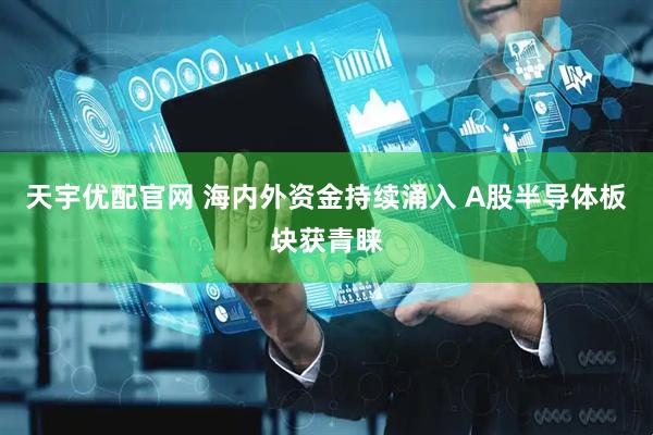 天宇优配官网 海内外资金持续涌入 A股半导体板块获青睐