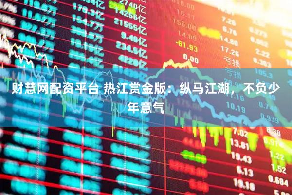 财慧网配资平台 热江赏金版：纵马江湖，不负少年意气