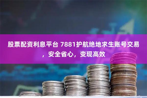 股票配资利息平台 7881护航绝地求生账号交易，安全省心，变现高效