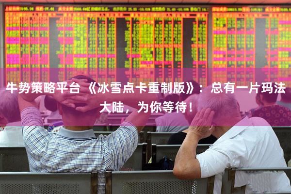 牛势策略平台 《冰雪点卡重制版》：总有一片玛法大陆，为你等待！
