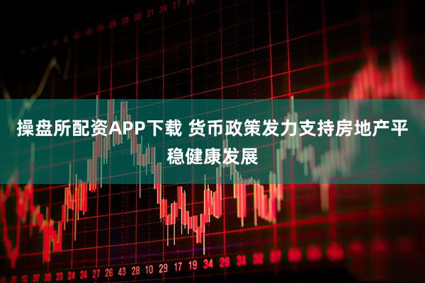 操盘所配资APP下载 货币政策发力支持房地产平稳健康发展