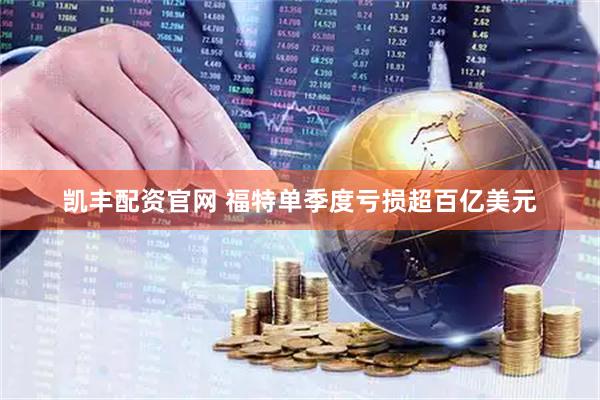凯丰配资官网 福特单季度亏损超百亿美元