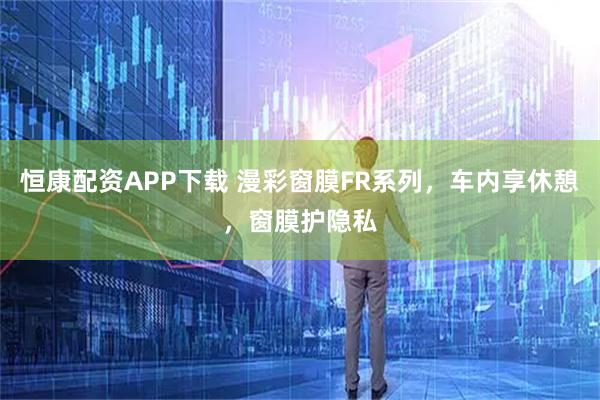 恒康配资APP下载 漫彩窗膜FR系列，车内享休憩，窗膜护隐私