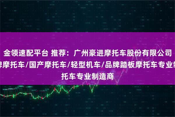 金领速配平台 推荐：广州豪进摩托车股份有限公司，品牌摩托车/国产摩托车/轻型机车/品牌踏板摩托车专业制造商