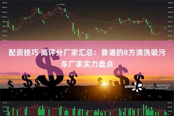 配资技巧 高评分厂家汇总：靠谱的8方清洗吸污车厂家实力盘点
