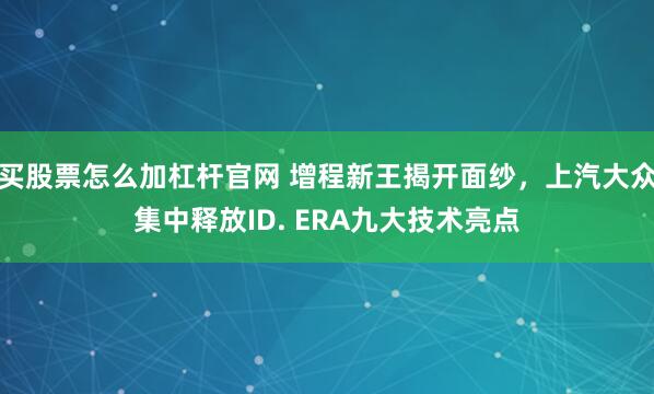 买股票怎么加杠杆官网 增程新王揭开面纱，上汽大众集中释放ID. ERA九大技术亮点