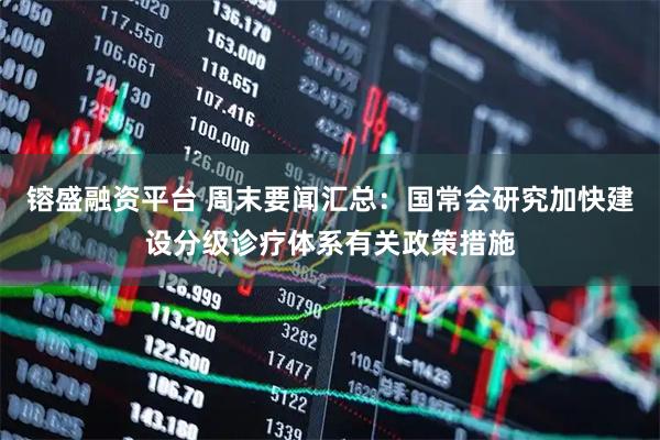 镕盛融资平台 周末要闻汇总：国常会研究加快建设分级诊疗体系有关政策措施