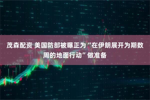 茂森配资 美国防部被曝正为“在伊朗展开为期数周的地面行动”做准备