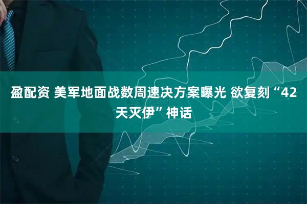 盈配资 美军地面战数周速决方案曝光 欲复刻“42天灭伊”神话