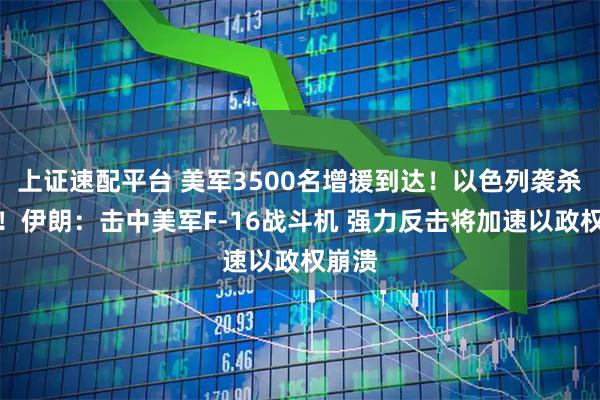 上证速配平台 美军3500名增援到达！以色列袭杀记者！伊朗：击中美军F-16战斗机 强力反击将加速以政权崩溃